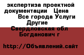 экспертиза проектной документации › Цена ­ 10 000 - Все города Услуги » Другие   . Свердловская обл.,Богданович г.